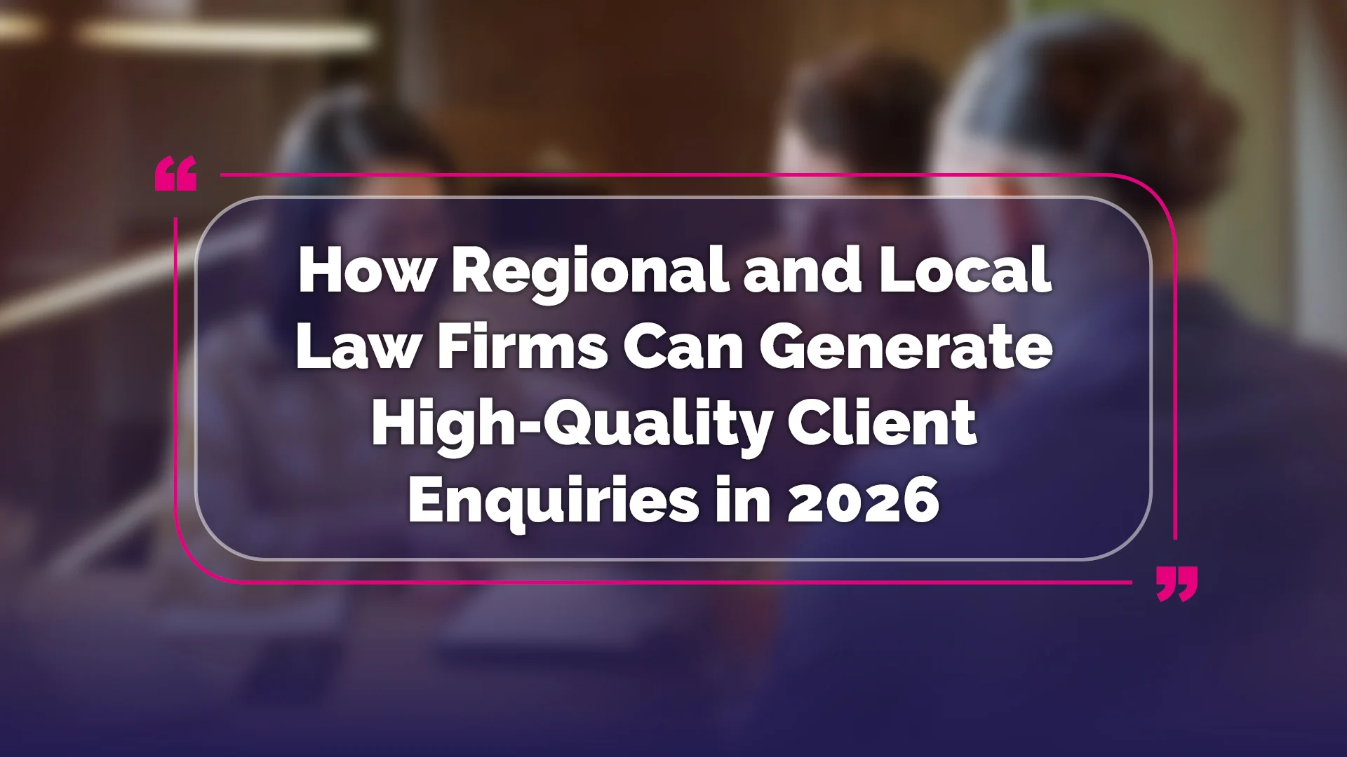 How Regional and Local Law Firms Can Generate High-Quality Client Enquiries in 2026